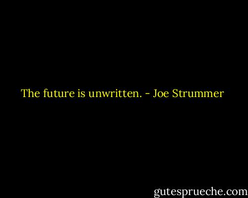 The future is unwritten. - Joe Strummer