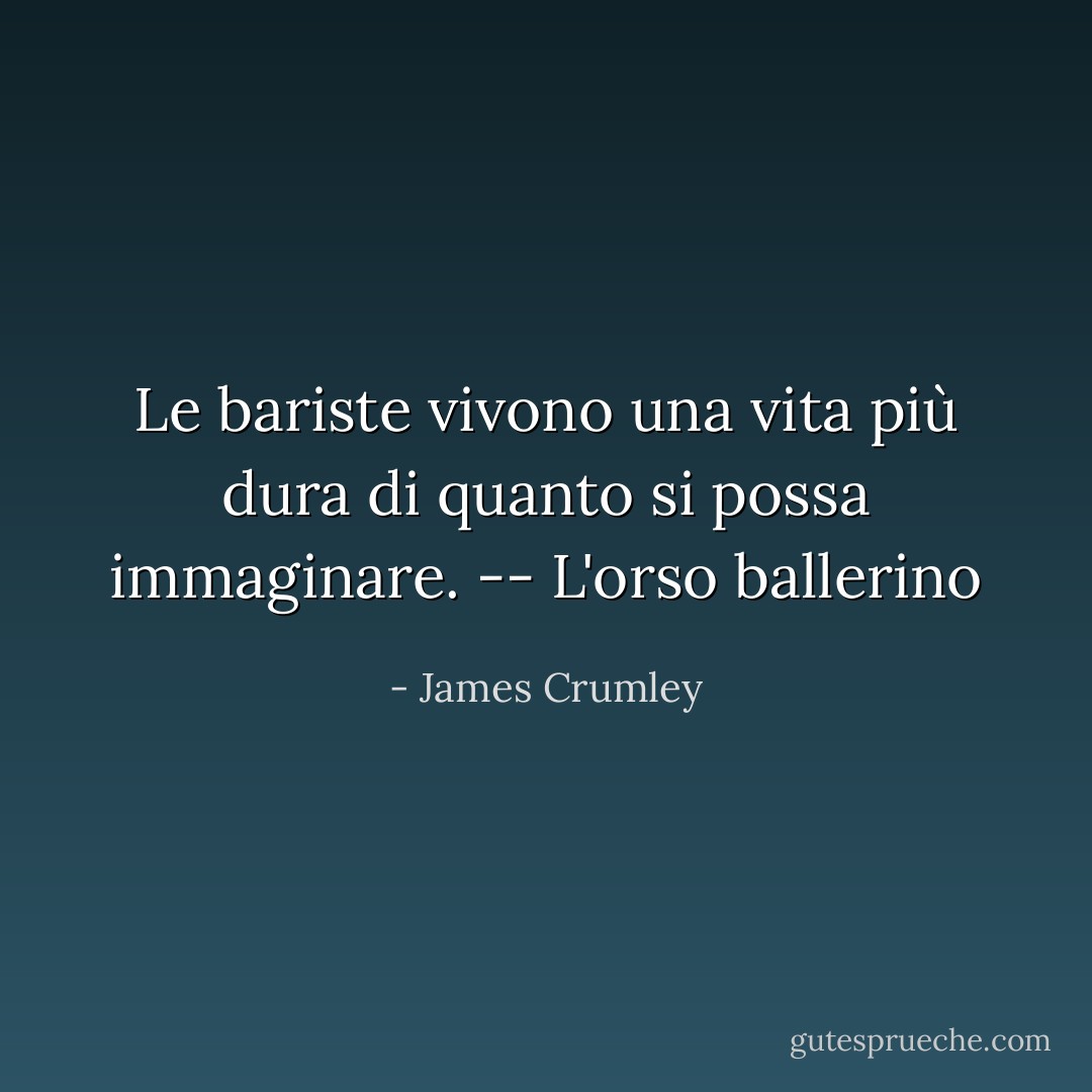 Le bariste vivono una vita più dura di quanto si possa immaginare. -- L'orso ballerino - James Crumley