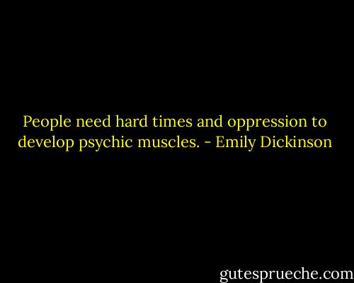 People need hard times and oppression to develop psychic muscles. - Emily Dickinson