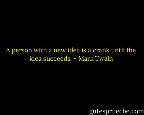 A person with a new idea is a crank until the idea succeeds. - Mark Twain