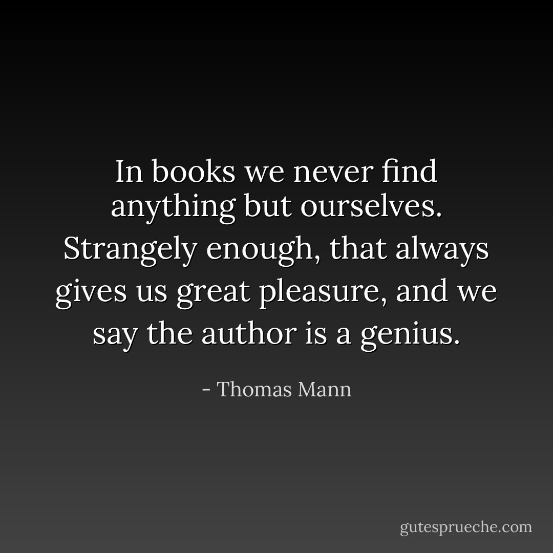 In books we never find anything but ourselves. Strangely enough, that always gives us great pleasure, and we say the author is a genius. - Thomas Mann