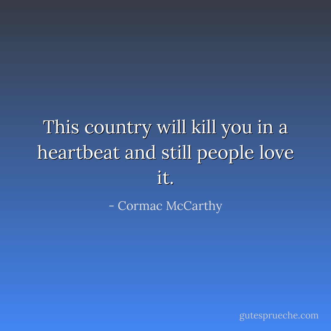 This country will kill you in a heartbeat and still people love it. - Cormac McCarthy