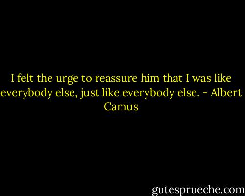 I felt the urge to reassure him that I was like everybody else, just like everybody else. - Albert Camus