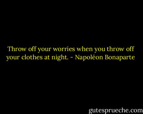 Throw off your worries when you throw off your clothes at night. - Napoléon Bonaparte