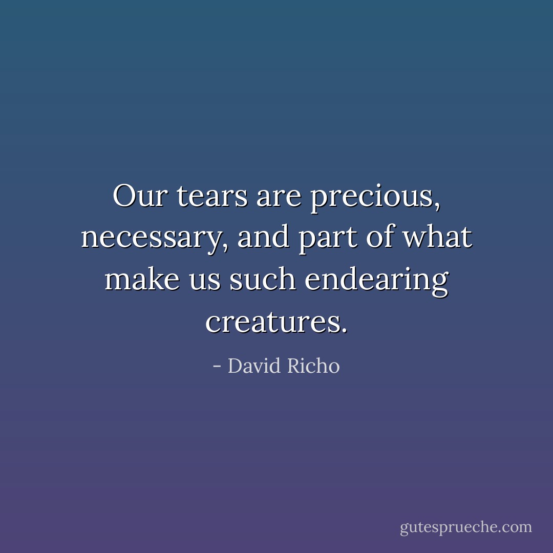 Our tears are precious, necessary, and part of what make us such endearing creatures. - David Richo