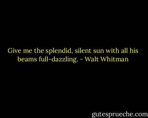 Give me the splendid, silent sun with all his beams full-dazzling. - Walt Whitman