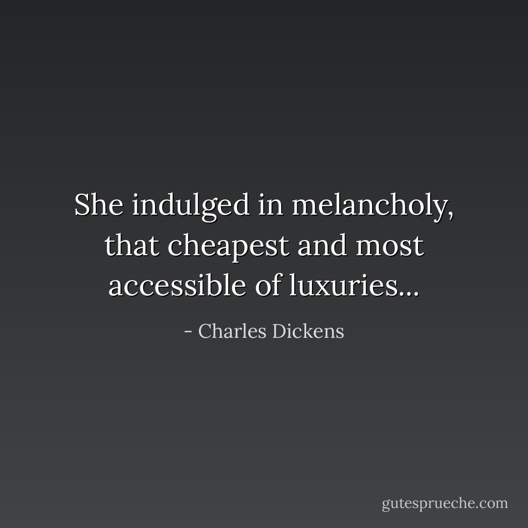 She indulged in melancholy, that cheapest and most accessible of luxuries... - Charles Dickens