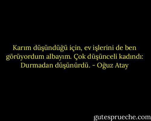 Karım düşündüğü için, ev işlerini de ben görüyordum albayım. Çok düşünceli kadındı: Durmadan düşünürdü. - Oğuz Atay