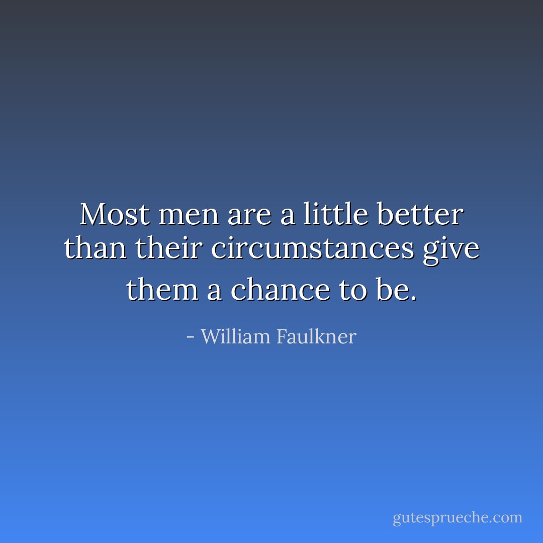 Most men are a little better than their circumstances give them a chance to be. - William Faulkner