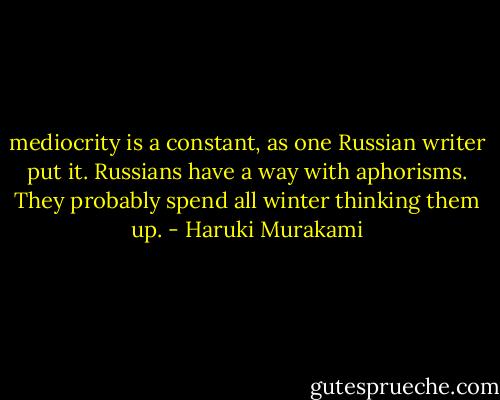 mediocrity is a constant, as one Russian writer put it. Russians have a way with aphorisms. They probably spend all winter thinking them up. - Haruki Murakami