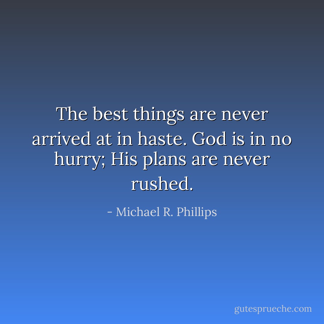 The best things are never arrived at in haste. God is in no hurry; His plans are never rushed. - Michael R. Phillips