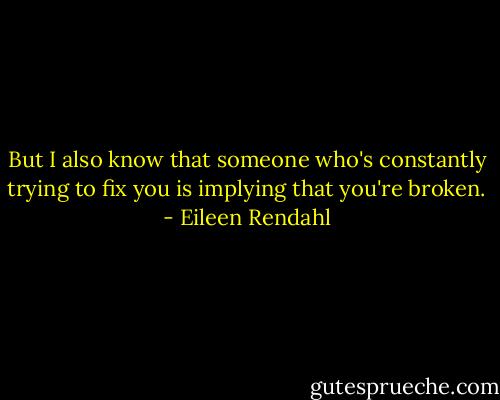 But I also know that someone who's constantly trying to fix you is implying that you're broken. - Eileen Rendahl