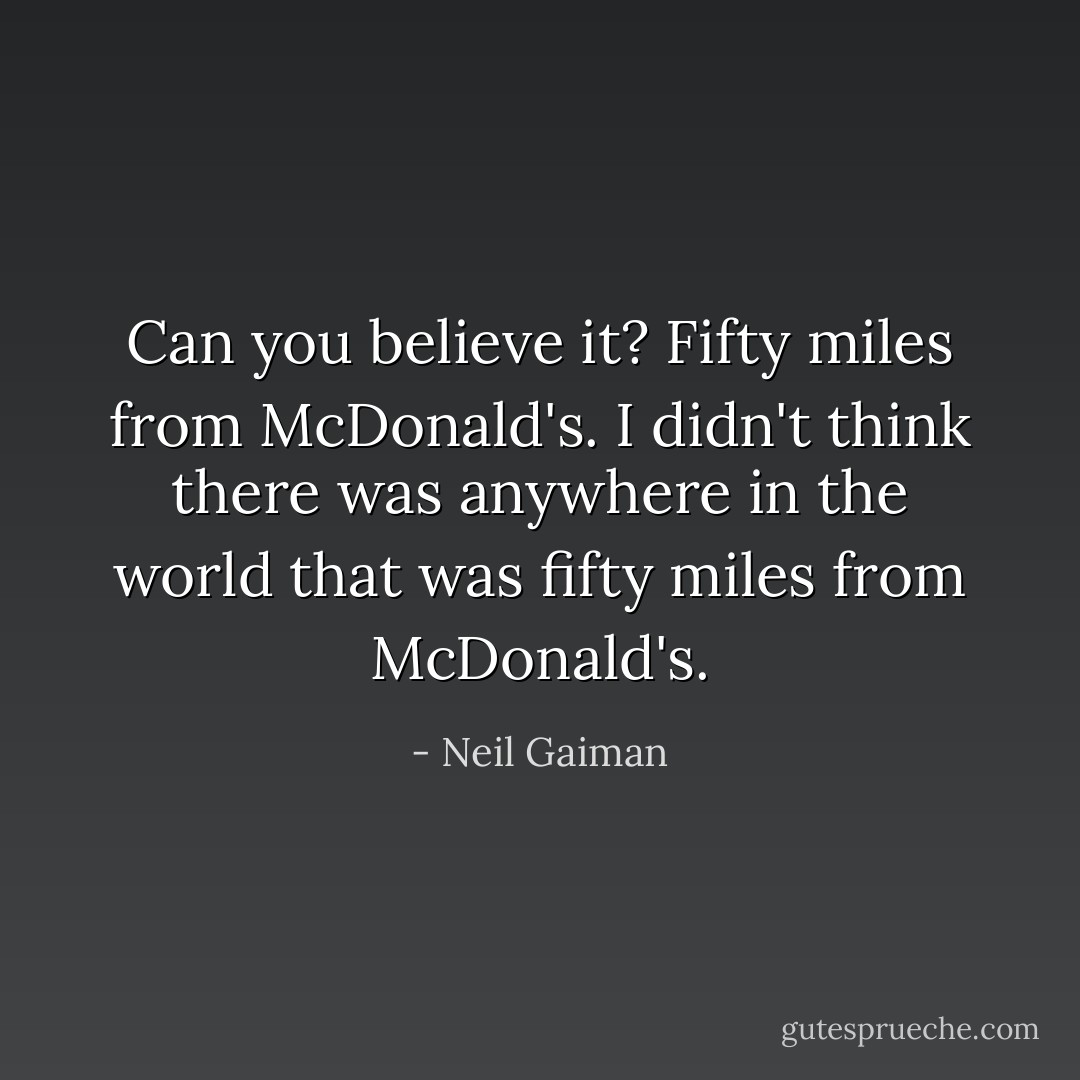 Can you believe it? Fifty miles from McDonald's. I didn't think there was anywhere in the world that was fifty miles from McDonald's. - Neil Gaiman