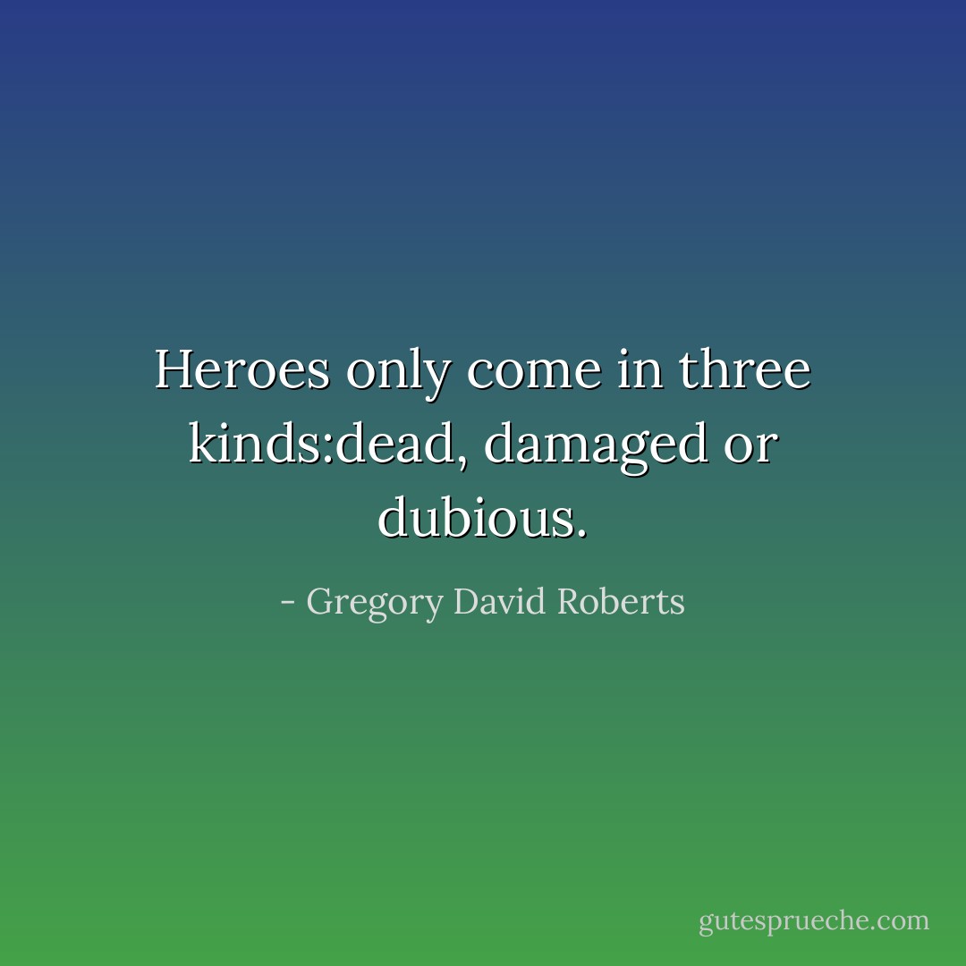 Heroes only come in three kinds:dead, damaged or dubious. - Gregory David Roberts