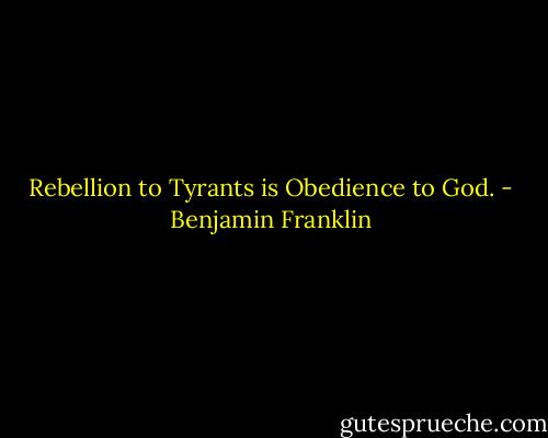 Rebellion to Tyrants is Obedience to God. - Benjamin Franklin