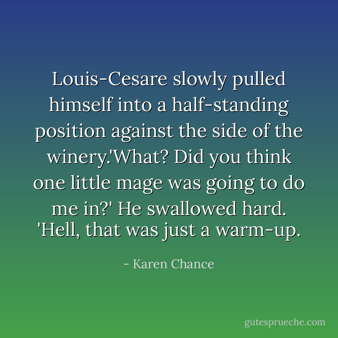 Louis-Cesare slowly pulled himself into a half-standing position against the side of the winery.'What? Did you think one little mage was going to do me in?' He swallowed hard. 'Hell, that was just a warm-up. - Karen Chance