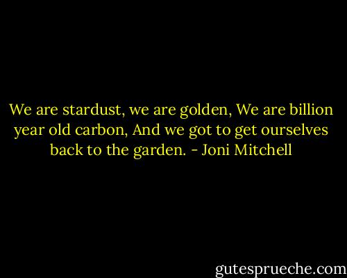 We are stardust, we are golden,<br />We are billion year old carbon,<br />And we got to get ourselves back to the garden. - Joni Mitchell
