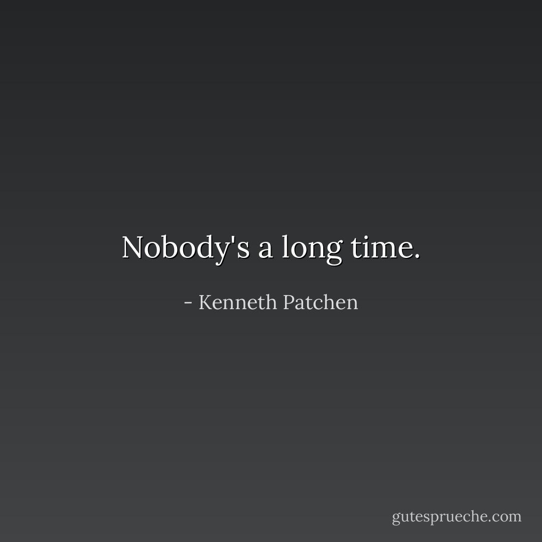 Nobody's a long time. - Kenneth Patchen