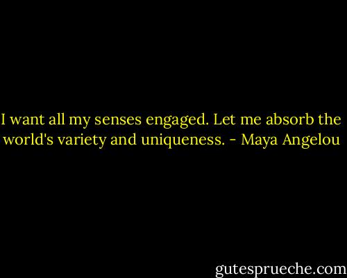 I want all my senses engaged. Let me absorb the world's variety and uniqueness. - Maya Angelou