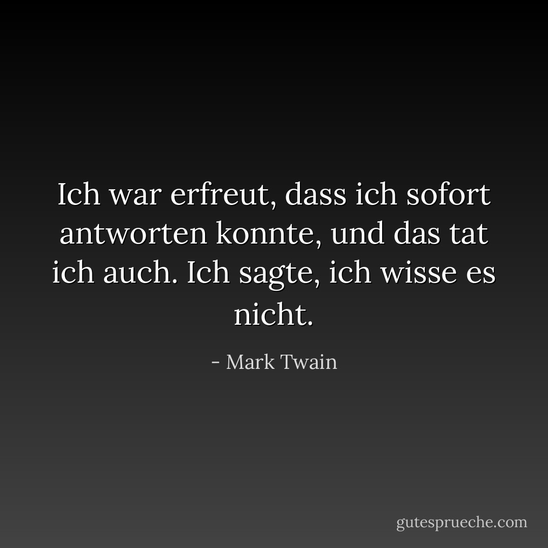 Ich war erfreut, dass ich sofort antworten konnte, und das tat ich auch. Ich sagte, ich wisse es nicht. - Mark Twain<