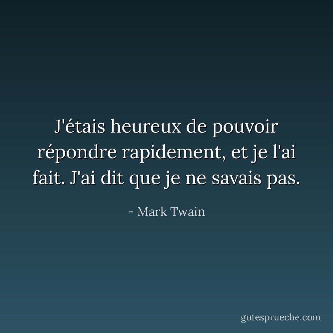 J'étais heureux de pouvoir répondre rapidement, et je l'ai fait. J'ai dit que je ne savais pas. - Mark Twain