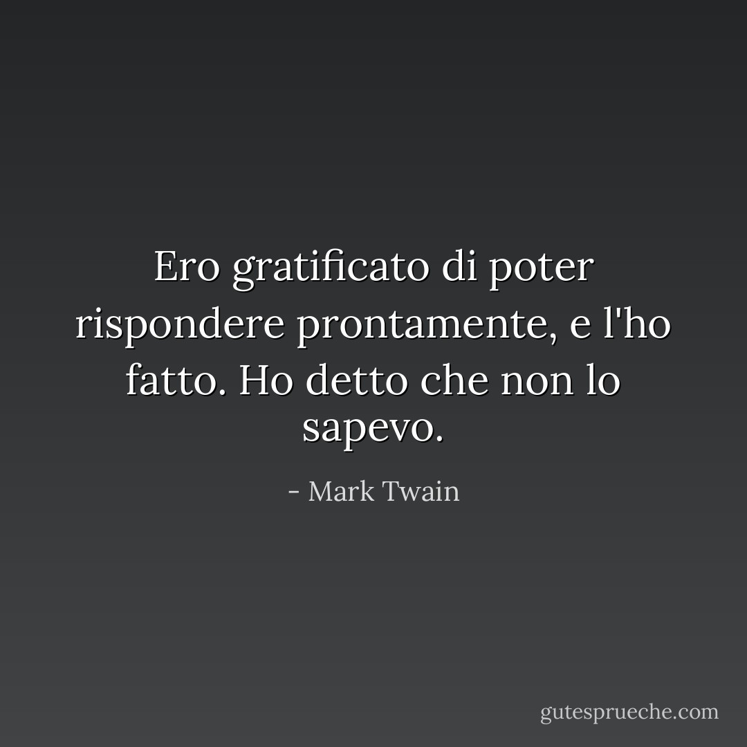 Ero gratificato di poter rispondere prontamente, e l'ho fatto. Ho detto che non lo sapevo. - Mark Twain