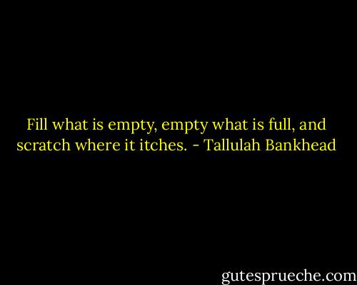 Fill what is empty, empty what is full, and scratch where it itches. - Tallulah Bankhead