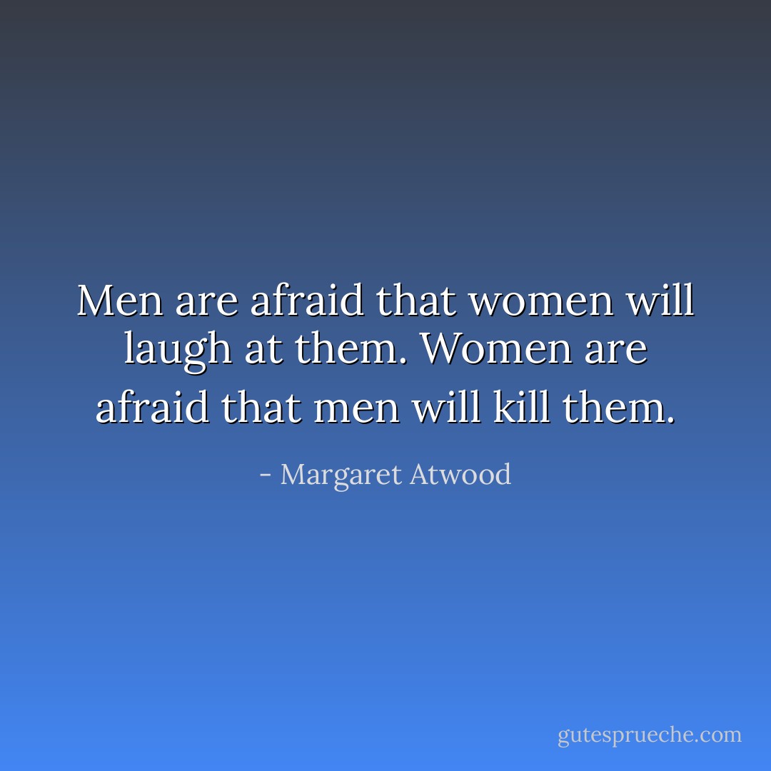 Men are afraid that women will laugh at them. Women are afraid that men will kill them. - Margaret Atwood