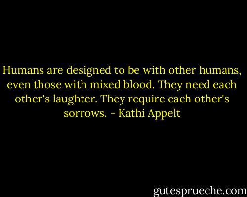 Humans are designed to be with other humans, even those with mixed blood. They need each other's laughter. They require each other's sorrows. - Kathi Appelt