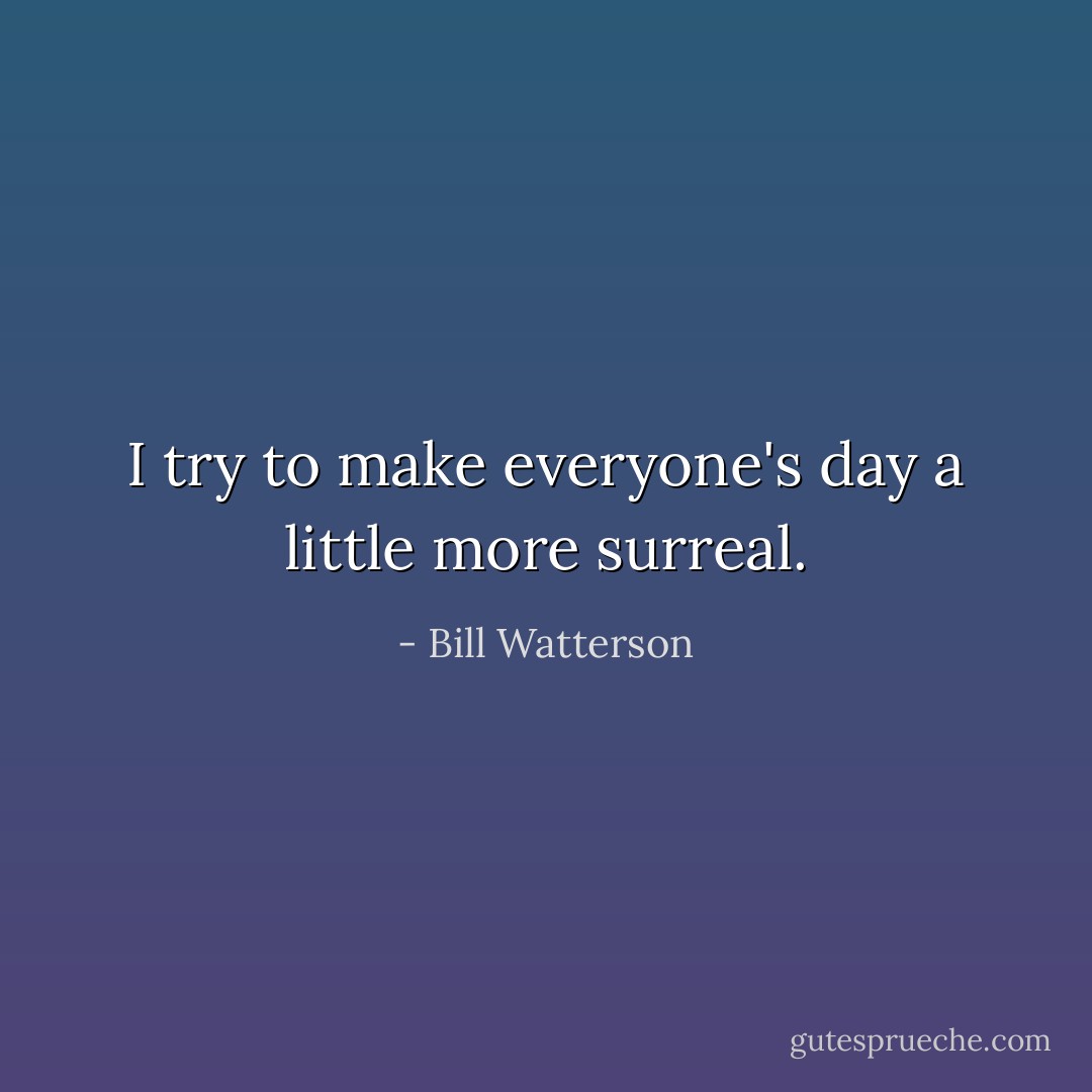I try to make everyone's day a little more surreal. - Bill Watterson