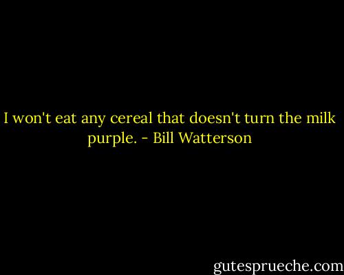 I won't eat any cereal that doesn't turn the milk purple. - Bill Watterson