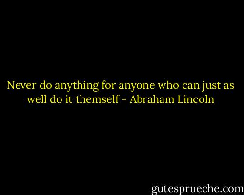 Never do anything for anyone who can just as well do it themself - Abraham Lincoln