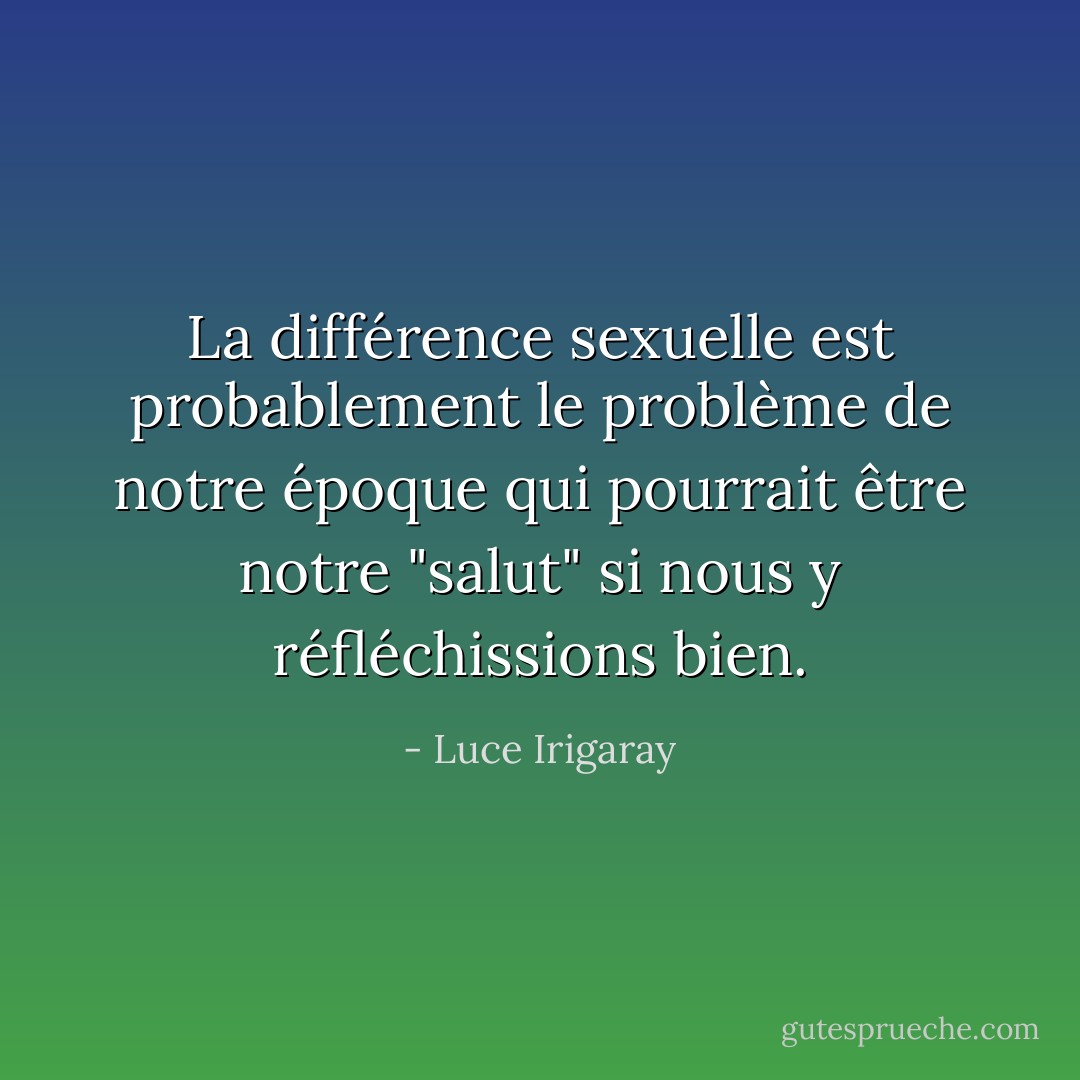 La différence sexuelle est probablement le problème de notre époque qui pourrait être notre "salut" si nous y réfléchissions bien. - Luce Irigaray