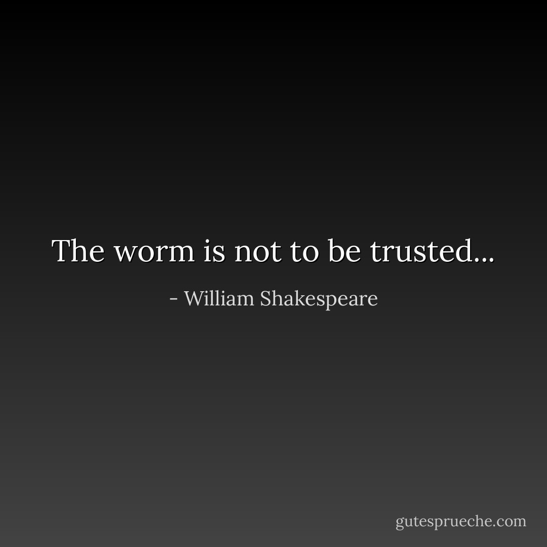 The worm is not to be trusted... - William Shakespeare