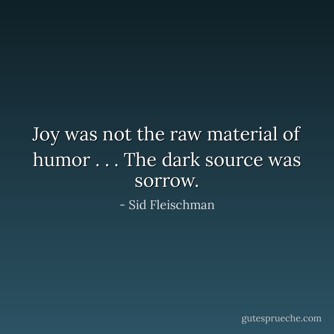 Joy was not the raw material of humor . . . The dark source was sorrow. - Sid Fleischman