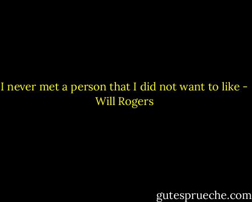 I never met a person that I did not want to like - Will Rogers