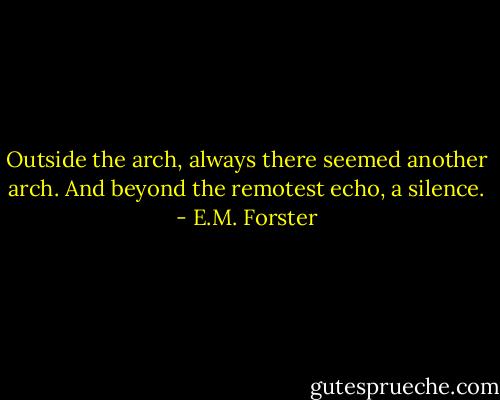 Outside the arch, always there seemed another arch. And beyond the remotest echo, a silence. - E.M. Forster