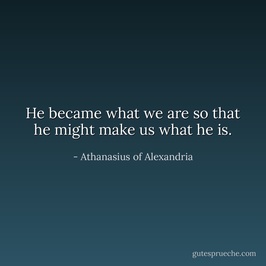 He became what we are so that he might make us what he is. - Athanasius of Alexandria