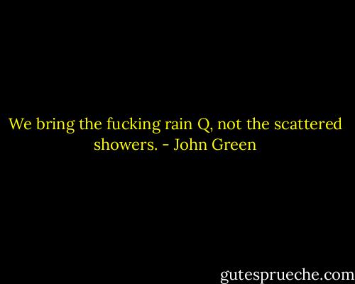 We bring the fucking rain Q, not the scattered showers. - John Green