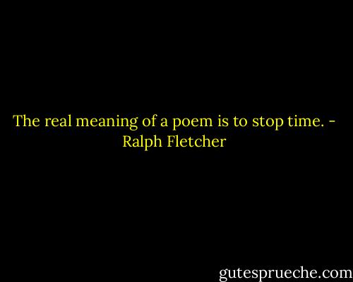 The real meaning of a poem is to stop time. - Ralph Fletcher