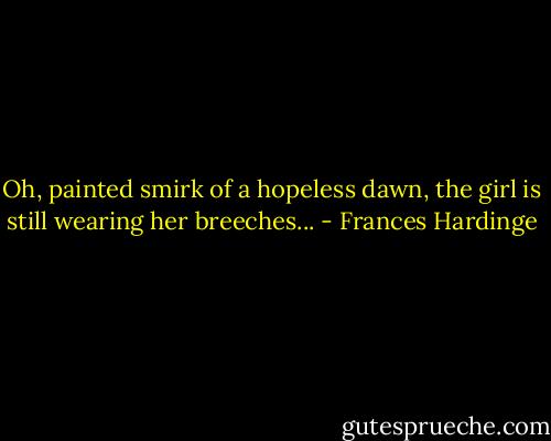 Oh, painted smirk of a hopeless dawn, the girl is still wearing her breeches... - Frances Hardinge