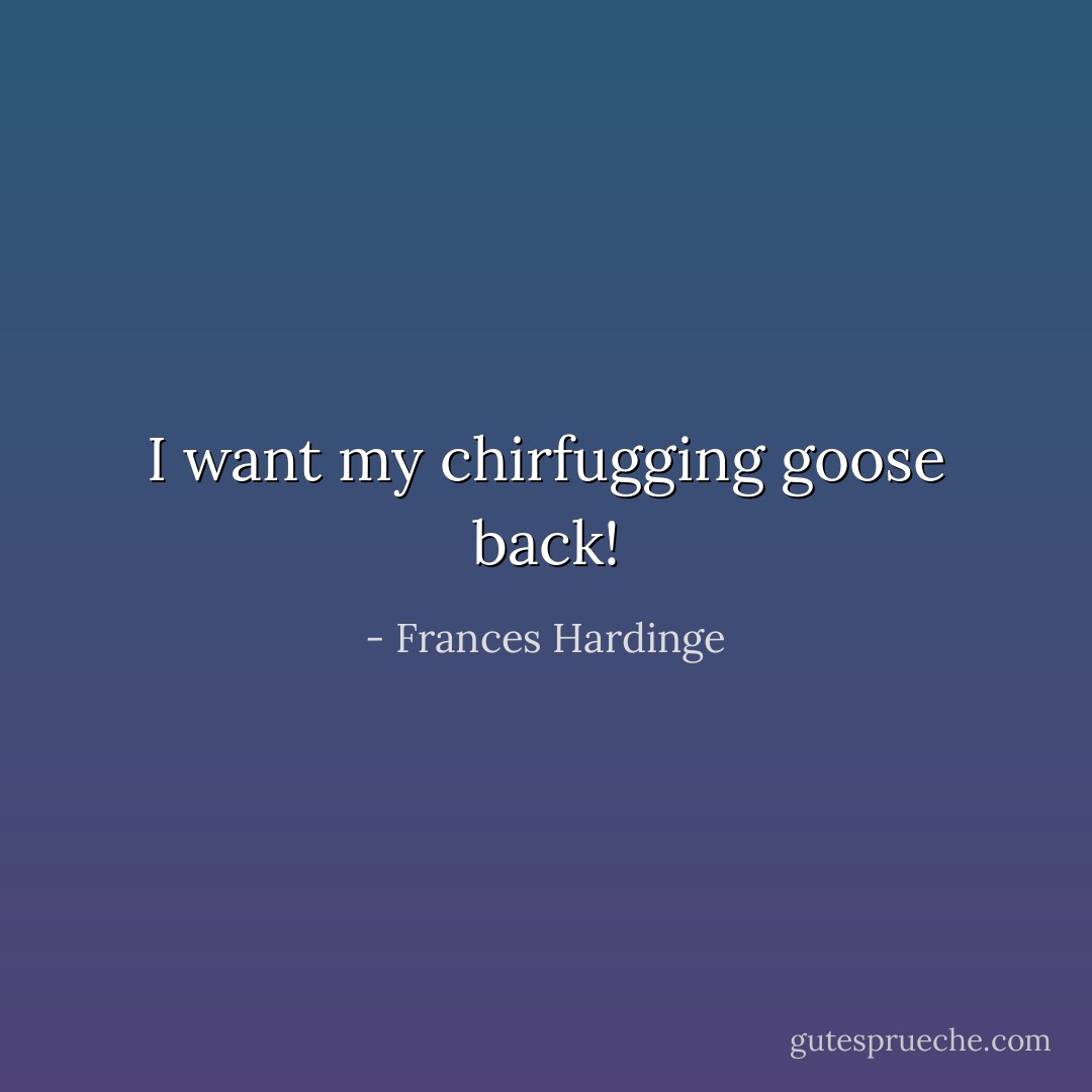I want my chirfugging goose back! - Frances Hardinge