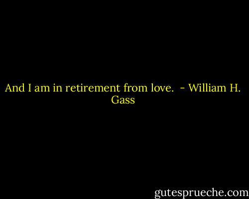 And I am in retirement from love.  - William H. Gass