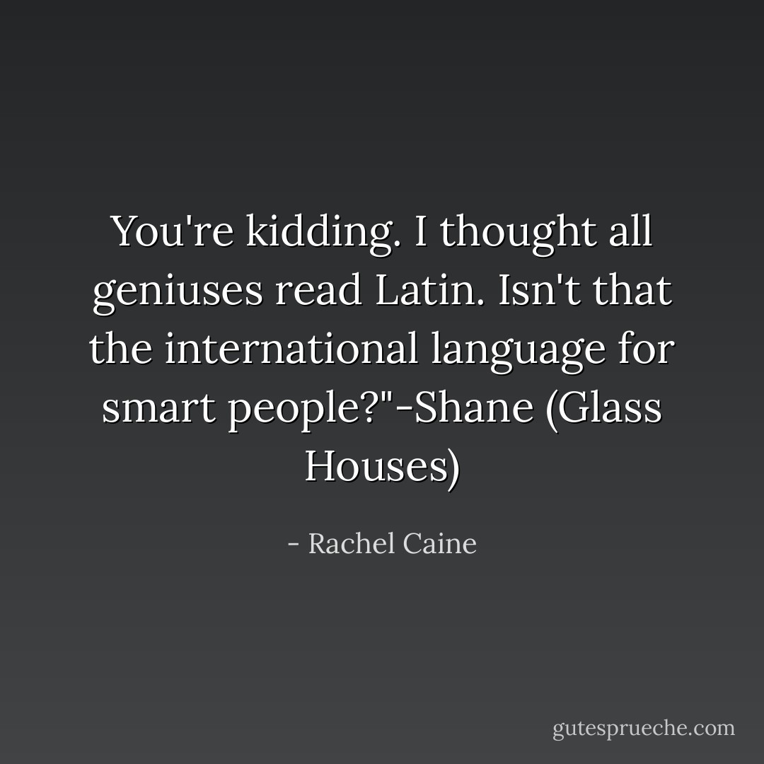 You're kidding. I thought all geniuses read Latin. Isn't that the international language for smart people?"-Shane (Glass Houses) - Rachel Caine