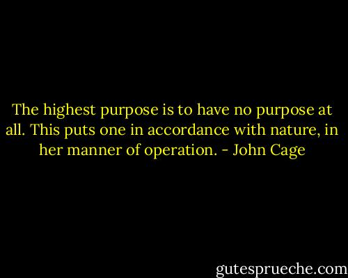 The highest purpose is to have no purpose at all. This puts one in accordance with nature, in her manner of operation. - John Cage