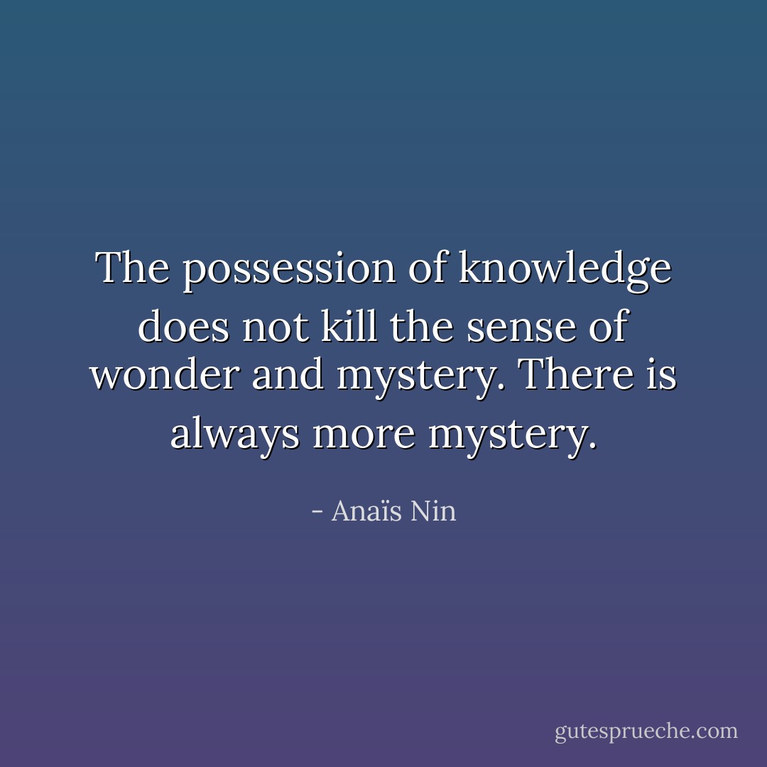 The possession of knowledge does not kill the sense of wonder and mystery. There is always more mystery. - Anaïs Nin