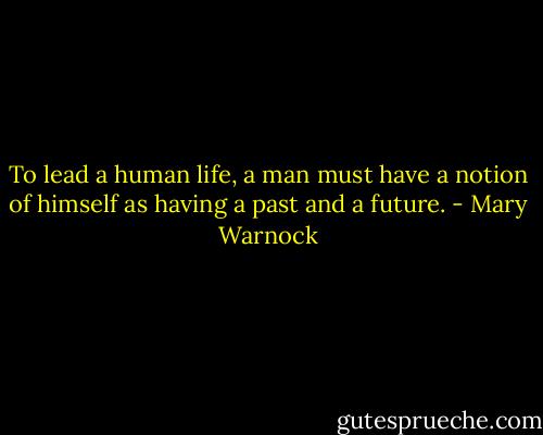 To lead a human life, a man must have a notion of himself as having a past and a future. - Mary Warnock