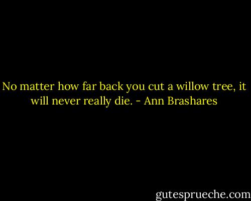 No matter how far back you cut a willow tree, it will never really die. - Ann Brashares