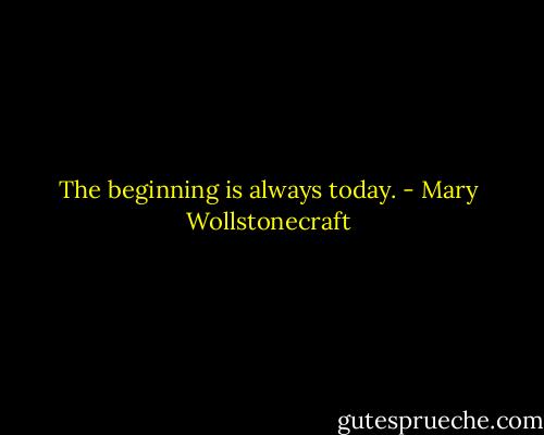 The beginning is always today. - Mary Wollstonecraft