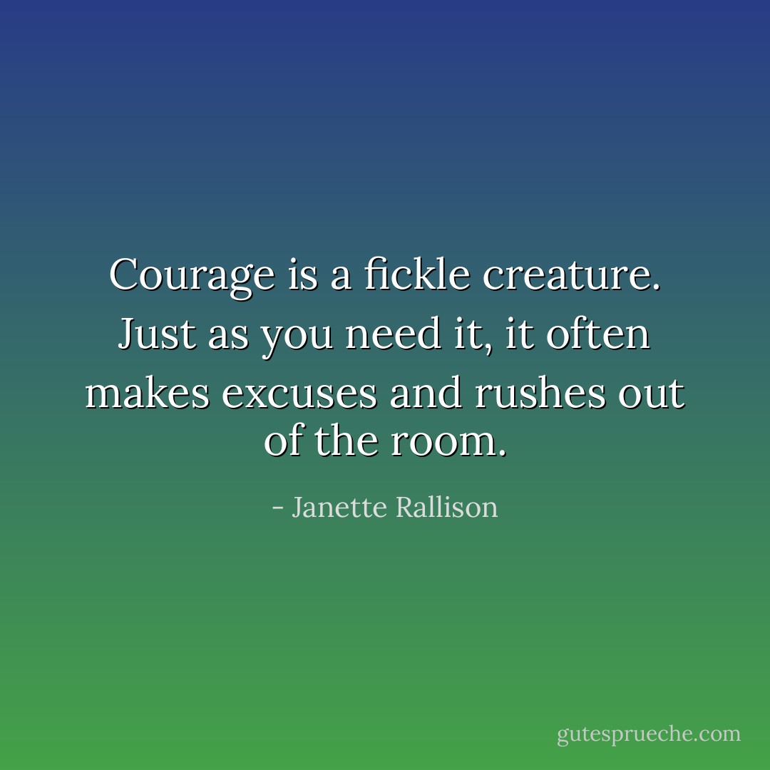 Courage is a fickle creature. Just as you need it, it often makes excuses and rushes out of the room. - Janette Rallison